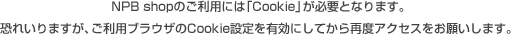 NPB shopのご利用には「Cookie」が必要となります。恐れいりますが、ご利用ブラウザのCookie設定を有効にしてから再度アクセスをお願いします。 